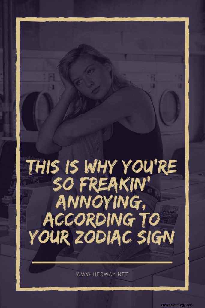 To jest powód, dla którego jesteś tak szalenie denerwujący, zgodnie z twoim znakiem zodiaku